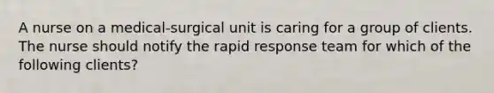 A nurse on a medical-surgical unit is caring for a group of clients. The nurse should notify the rapid response team for which of the following clients?