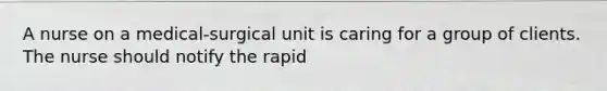 A nurse on a medical-surgical unit is caring for a group of clients. The nurse should notify the rapid