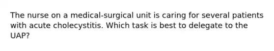 The nurse on a medical-surgical unit is caring for several patients with acute cholecystitis. Which task is best to delegate to the UAP?