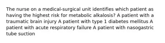 The nurse on a medical-surgical unit identifies which patient as having the highest risk for metabolic alkalosis? A patient with a traumatic brain injury A patient with type 1 diabetes mellitus A patient with acute respiratory failure A patient with nasogastric tube suction