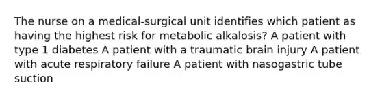 The nurse on a medical-surgical unit identifies which patient as having the highest risk for metabolic alkalosis? A patient with type 1 diabetes A patient with a traumatic brain injury A patient with acute respiratory failure A patient with nasogastric tube suction