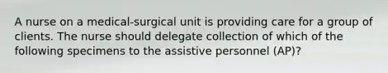 A nurse on a medical-surgical unit is providing care for a group of clients. The nurse should delegate collection of which of the following specimens to the assistive personnel (AP)?