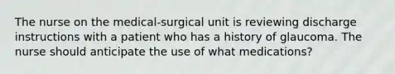 The nurse on the medical-surgical unit is reviewing discharge instructions with a patient who has a history of glaucoma. The nurse should anticipate the use of what medications?