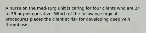 A nurse on the med-surg unit is caring for four clients who are 24 to 36 hr postoperative. Which of the following surgical procedures places the client at risk for developing deep vein thrombosis.