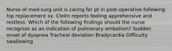 Nurse of med-surg unit is caring for pt in post-operative following hip replacement sx. Cleitn reports feeling apprehensive and restless. Which of the following findings should the nurse recognize as an indication of pulmonary embolism? Sudden onset of dyspnea Tracheal deviation Bradycardia Difficulty swallowing