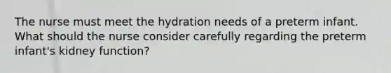 The nurse must meet the hydration needs of a preterm infant. What should the nurse consider carefully regarding the preterm infant's kidney function?