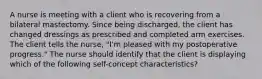 A nurse is meeting with a client who is recovering from a bilateral mastectomy. Since being discharged, the client has changed dressings as prescribed and completed arm exercises. The client tells the nurse, "I'm pleased with my postoperative progress." The nurse should identify that the client is displaying which of the following self-concept characteristics?