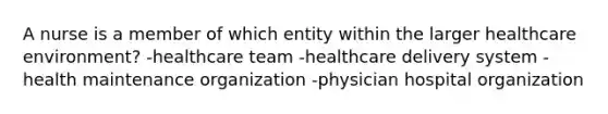 A nurse is a member of which entity within the larger healthcare environment? -healthcare team -healthcare delivery system -health maintenance organization -physician hospital organization