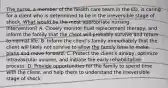 The nurse, a member of the health care team in the ED, is caring for a client who is determined to be in the irreversible stage of shock. What would be the most appropriate nursing intervention? A. Closely monitor fluid replacement therapy, and inform the family that the client will probably survive and return to normal life. B. Inform the client's family immediately that the client will likely not survive to allow the family time to make plans and move forward. C. Protect the client's airway, optimize intravascular volume, and initiate the early rehabilitation process. D. Provide opportunities for the family to spend time with the client, and help them to understand the irreversible stage of shock.