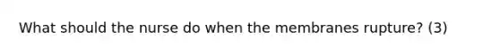 What should the nurse do when the membranes rupture? (3)