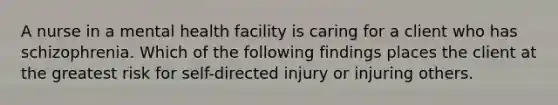 A nurse in a mental health facility is caring for a client who has schizophrenia. Which of the following findings places the client at the greatest risk for self-directed injury or injuring others.