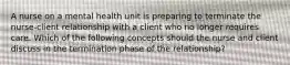 A nurse on a mental health unit is preparing to terminate the nurse-client relationship with a client who no longer requires care. Which of the following concepts should the nurse and client discuss in the termination phase of the relationship?