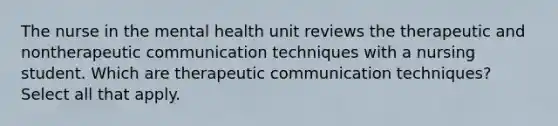 The nurse in the mental health unit reviews the therapeutic and nontherapeutic communication techniques with a nursing student. Which are therapeutic communication techniques? Select all that apply.