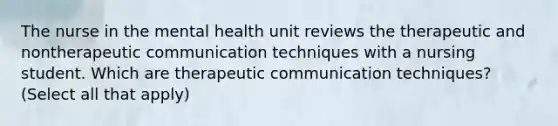 The nurse in the mental health unit reviews the therapeutic and nontherapeutic communication techniques with a nursing student. Which are therapeutic communication techniques? (Select all that apply)