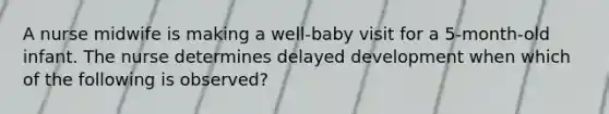 A nurse midwife is making a well-baby visit for a 5-month-old infant. The nurse determines delayed development when which of the following is observed?