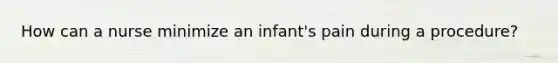 How can a nurse minimize an infant's pain during a procedure?