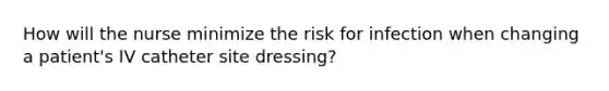 How will the nurse minimize the risk for infection when changing a patient's IV catheter site dressing?