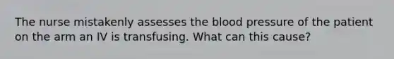 The nurse mistakenly assesses the blood pressure of the patient on the arm an IV is transfusing. What can this cause?