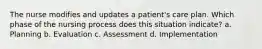 The nurse modifies and updates a patient's care plan. Which phase of the nursing process does this situation indicate? a. Planning b. Evaluation c. Assessment d. Implementation