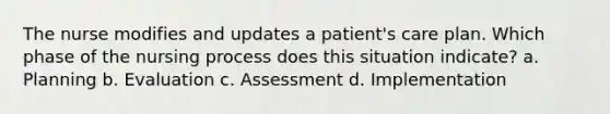 The nurse modifies and updates a patient's care plan. Which phase of the nursing process does this situation indicate? a. Planning b. Evaluation c. Assessment d. Implementation