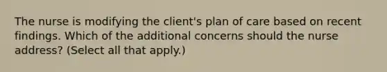 The nurse is modifying the client's plan of care based on recent findings. Which of the additional concerns should the nurse address? (Select all that apply.)