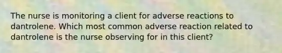 The nurse is monitoring a client for adverse reactions to dantrolene. Which most common adverse reaction related to dantrolene is the nurse observing for in this client?