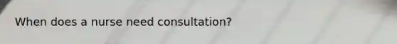 When does a nurse need consultation?