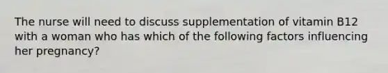 The nurse will need to discuss supplementation of vitamin B12 with a woman who has which of the following factors influencing her pregnancy?