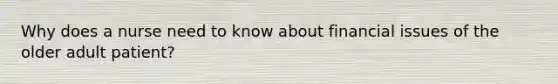 Why does a nurse need to know about financial issues of the older adult patient?
