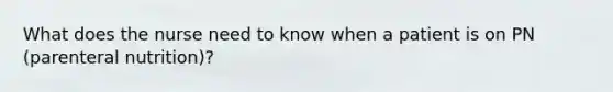 What does the nurse need to know when a patient is on PN (parenteral nutrition)?