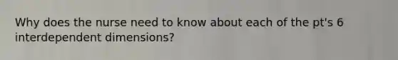 Why does the nurse need to know about each of the pt's 6 interdependent dimensions?
