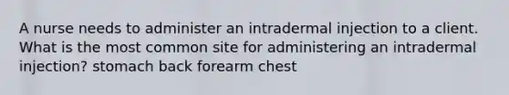 A nurse needs to administer an intradermal injection to a client. What is the most common site for administering an intradermal injection? stomach back forearm chest