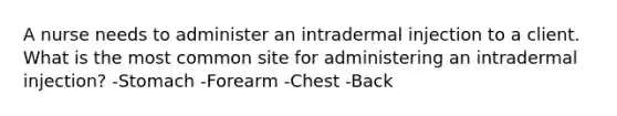 A nurse needs to administer an intradermal injection to a client. What is the most common site for administering an intradermal injection? -Stomach -Forearm -Chest -Back