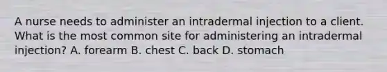 A nurse needs to administer an intradermal injection to a client. What is the most common site for administering an intradermal injection? A. forearm B. chest C. back D. stomach