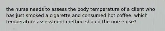 the nurse needs to assess the body temperature of a client who has just smoked a cigarette and consumed hot coffee. which temperature assessment method should the nurse use?