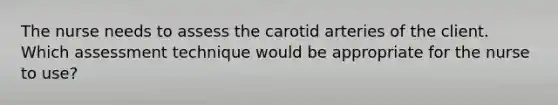 The nurse needs to assess the carotid arteries of the client. Which assessment technique would be appropriate for the nurse to use?