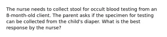 The nurse needs to collect stool for occult blood testing from an 8-month-old client. The parent asks if the specimen for testing can be collected from the child's diaper. What is the best response by the nurse?