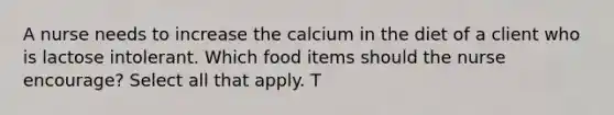 A nurse needs to increase the calcium in the diet of a client who is lactose intolerant. Which food items should the nurse encourage? Select all that apply. T