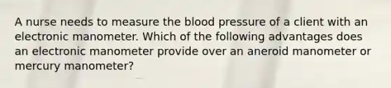 A nurse needs to measure the blood pressure of a client with an electronic manometer. Which of the following advantages does an electronic manometer provide over an aneroid manometer or mercury manometer?