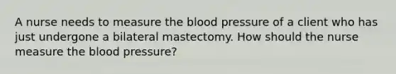 A nurse needs to measure the blood pressure of a client who has just undergone a bilateral mastectomy. How should the nurse measure the blood pressure?