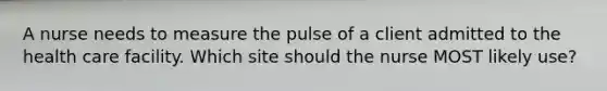 A nurse needs to measure the pulse of a client admitted to the health care facility. Which site should the nurse MOST likely use?