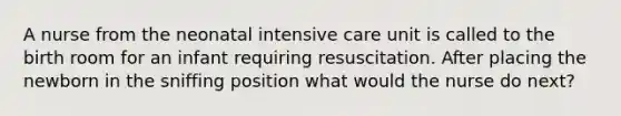 A nurse from the neonatal intensive care unit is called to the birth room for an infant requiring resuscitation. After placing the newborn in the sniffing position what would the nurse do next?