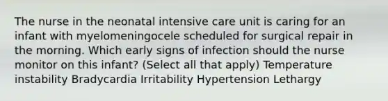 The nurse in the neonatal intensive care unit is caring for an infant with myelomeningocele scheduled for surgical repair in the morning. Which early signs of infection should the nurse monitor on this infant? (Select all that apply) Temperature instability Bradycardia Irritability Hypertension Lethargy