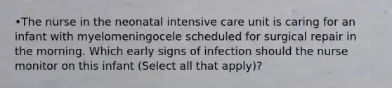 •The nurse in the neonatal intensive care unit is caring for an infant with myelomeningocele scheduled for surgical repair in the morning. Which early signs of infection should the nurse monitor on this infant (Select all that apply)?