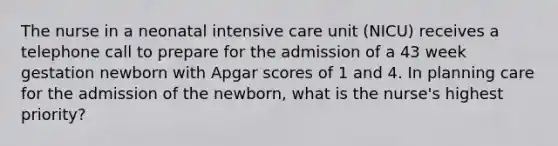 The nurse in a neonatal intensive care unit (NICU) receives a telephone call to prepare for the admission of a 43 week gestation newborn with Apgar scores of 1 and 4. In planning care for the admission of the newborn, what is the nurse's highest priority?