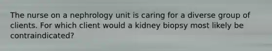 The nurse on a nephrology unit is caring for a diverse group of clients. For which client would a kidney biopsy most likely be contraindicated?