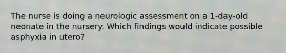 The nurse is doing a neurologic assessment on a 1-day-old neonate in the nursery. Which findings would indicate possible asphyxia in utero?