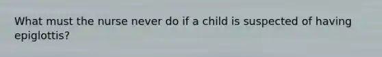 What must the nurse never do if a child is suspected of having epiglottis?