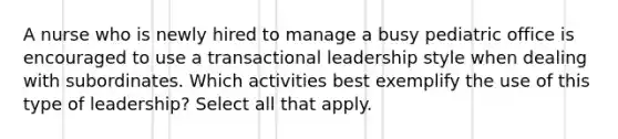 A nurse who is newly hired to manage a busy pediatric office is encouraged to use a transactional leadership style when dealing with subordinates. Which activities best exemplify the use of this type of leadership? Select all that apply.