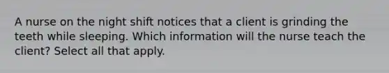 A nurse on the night shift notices that a client is grinding the teeth while sleeping. Which information will the nurse teach the client? Select all that apply.